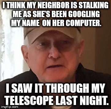 I THINK MY NEIGHBOR IS STALKING ME AS SHE'S BEEN GOOGLING MY NAME 
ON HER COMPUTER. I SAW IT THROUGH MY TELESCOPE LAST NIGHT. | made w/ Imgflip meme maker