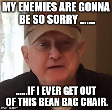 MY ENEMIES ARE GONNA BE SO SORRY ....... ......IF I EVER GET OUT OF THIS BEAN BAG CHAIR. | made w/ Imgflip meme maker