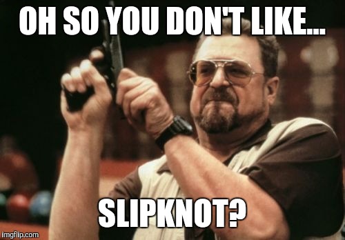Am I The Only One Around Here | OH SO YOU DON'T LIKE... SLIPKNOT? | image tagged in memes,am i the only one around here | made w/ Imgflip meme maker