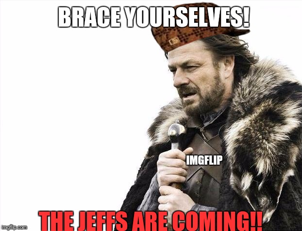 This is what Imgflip is probably saying right now | BRACE YOURSELVES! IMGFLIP; THE JEFFS ARE COMING!! | image tagged in memes,brace yourselves x is coming,scumbag,my name is jeff | made w/ Imgflip meme maker