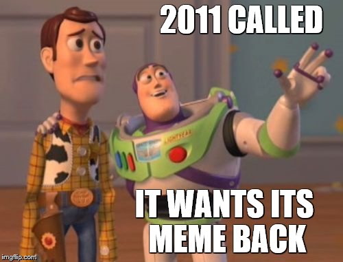 X, X Everywhere Meme | 2011 CALLED IT WANTS ITS MEME BACK | image tagged in memes,x x everywhere | made w/ Imgflip meme maker