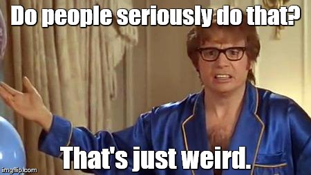 Do people seriously do that? That's just weird. | image tagged in austin powers honestly | made w/ Imgflip meme maker