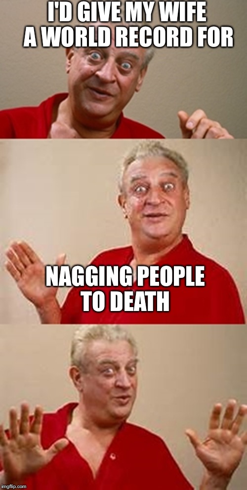 bad pun Dangerfield  | I'D GIVE MY WIFE A WORLD RECORD FOR; NAGGING PEOPLE TO DEATH | image tagged in bad pun dangerfield,nagging wife,death | made w/ Imgflip meme maker