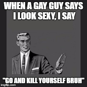Kill Yourself Guy Meme | WHEN A GAY GUY SAYS I LOOK SEXY, I SAY; "GO AND KILL YOURSELF BRUH" | image tagged in memes,kill yourself guy | made w/ Imgflip meme maker