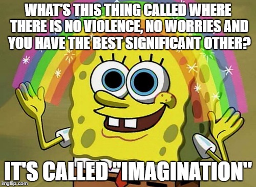 Imagination Spongebob Meme | WHAT'S THIS THING CALLED WHERE THERE IS NO VIOLENCE, NO WORRIES AND YOU HAVE THE BEST SIGNIFICANT OTHER? IT'S CALLED "IMAGINATION" | image tagged in memes,imagination spongebob | made w/ Imgflip meme maker
