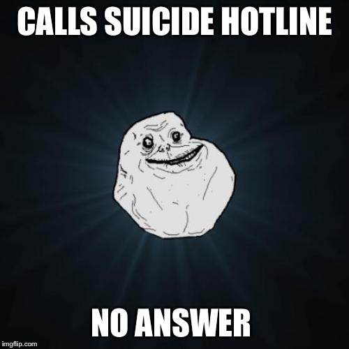 Forever Alone | CALLS SUICIDE HOTLINE; NO ANSWER | image tagged in memes,forever alone,suicide,suicide hotline | made w/ Imgflip meme maker