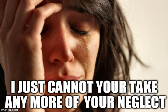 First World Problems Meme | I JUST CANNOT YOUR TAKE ANY MORE OF 
YOUR NEGLECT | image tagged in memes,first world problems | made w/ Imgflip meme maker