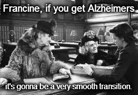 Alzheimers and Francine | Francine, if you get Alzheimers; it's gonna be a very smooth transition. | image tagged in alzheimers | made w/ Imgflip meme maker