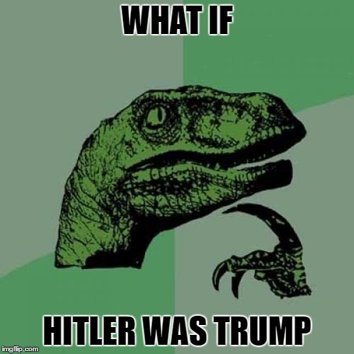 Philosoraptor | WHAT IF; HITLER WAS TRUMP | image tagged in memes,philosoraptor | made w/ Imgflip meme maker