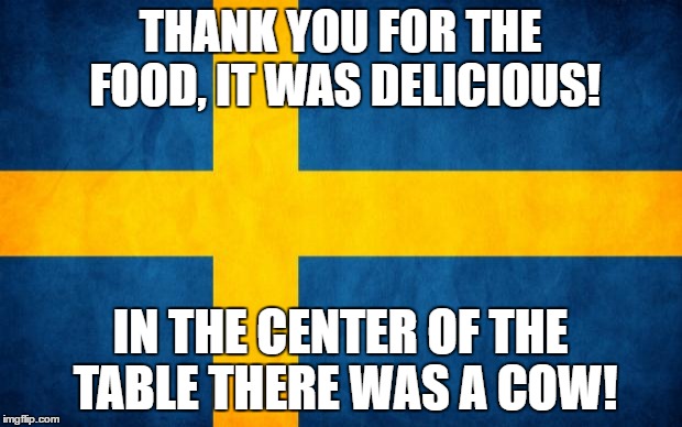 Swedes will understand. | THANK YOU FOR THE FOOD, IT WAS DELICIOUS! IN THE CENTER OF THE TABLE THERE WAS A COW! | image tagged in swedish flag,sweden,food,sverige | made w/ Imgflip meme maker