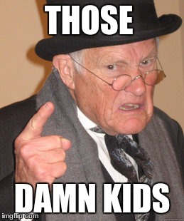 Back In My Day | THOSE; DAMN KIDS | image tagged in memes,back in my day | made w/ Imgflip meme maker