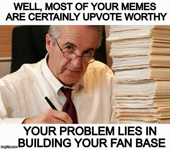 WELL, MOST OF YOUR MEMES ARE CERTAINLY UPVOTE WORTHY YOUR PROBLEM LIES IN BUILDING YOUR FAN BASE | made w/ Imgflip meme maker