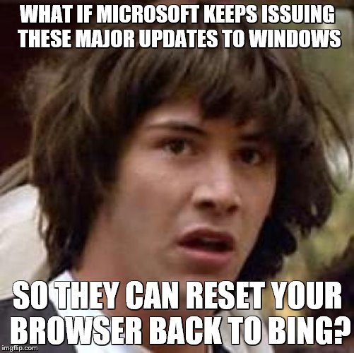 Conspiracy Keanu Meme | WHAT IF MICROSOFT KEEPS ISSUING THESE MAJOR UPDATES TO WINDOWS; SO THEY CAN RESET YOUR BROWSER BACK TO BING? | image tagged in memes,conspiracy keanu | made w/ Imgflip meme maker