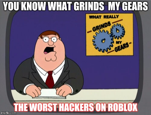 Peter Griffin News Meme | YOU KNOW WHAT GRINDS  MY GEARS; THE WORST HACKERS ON ROBLOX | image tagged in memes,peter griffin news | made w/ Imgflip meme maker