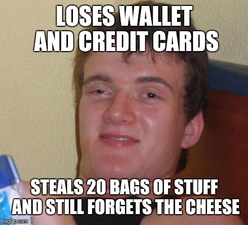 10 Guy Meme | LOSES WALLET AND CREDIT CARDS STEALS 20 BAGS OF STUFF AND STILL FORGETS THE CHEESE | image tagged in memes,10 guy | made w/ Imgflip meme maker