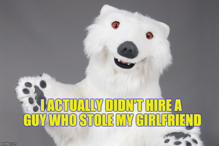 Polar Bear | I ACTUALLY DIDN'T HIRE A GUY WHO STOLE MY GIRLFRIEND | image tagged in polar bear | made w/ Imgflip meme maker