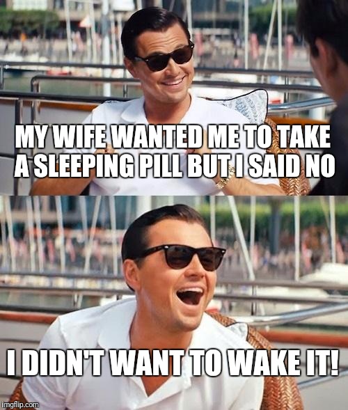 Leonardo Dicaprio Wolf Of Wall Street | MY WIFE WANTED ME TO TAKE A SLEEPING PILL BUT I SAID NO; I DIDN'T WANT TO WAKE IT! | image tagged in memes,leonardo dicaprio wolf of wall street | made w/ Imgflip meme maker