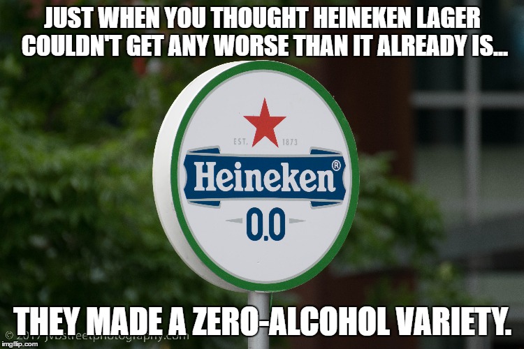 Heineken Zero Alcohol | JUST WHEN YOU THOUGHT HEINEKEN LAGER COULDN'T GET ANY WORSE THAN IT ALREADY IS... THEY MADE A ZERO-ALCOHOL VARIETY. | image tagged in heineken,beer,lager,alcohol | made w/ Imgflip meme maker
