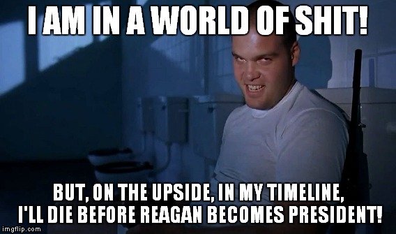 I AM IN A WORLD OF SHIT! BUT, ON THE UPSIDE, IN MY TIMELINE, I'LL DIE BEFORE REAGAN BECOMES PRESIDENT! | made w/ Imgflip meme maker