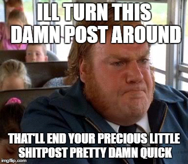 Angry bus driver | ILL TURN THIS DAMN POST AROUND; THAT'LL END YOUR PRECIOUS LITTLE SHITPOST PRETTY DAMN QUICK | image tagged in shitpost,driver,billy madison | made w/ Imgflip meme maker