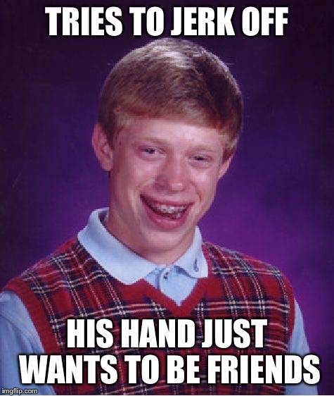 Bad Luck Brian Meme | TRIES TO JERK OFF HIS HAND JUST WANTS TO BE FRIENDS | image tagged in memes,bad luck brian | made w/ Imgflip meme maker