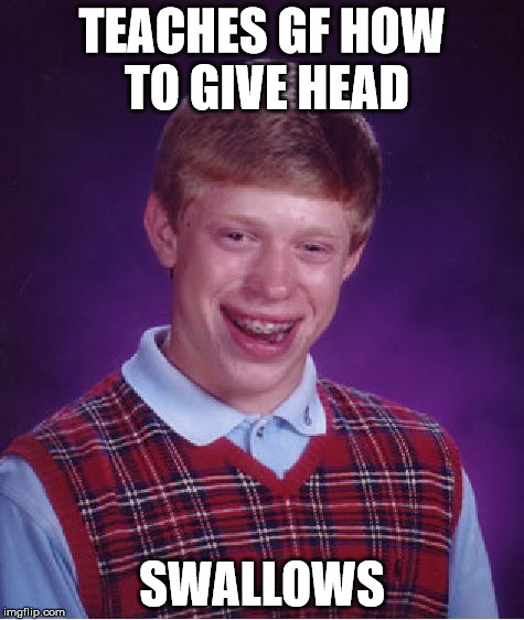 Bad Luck Brian Meme | TEACHES GF HOW TO GIVE HEAD SWALLOWS | image tagged in memes,bad luck brian | made w/ Imgflip meme maker