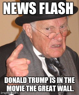 Back In My Day | NEWS FLASH; DONALD TRUMP IS IN THE MOVIE THE GREAT WALL. | image tagged in memes,back in my day | made w/ Imgflip meme maker