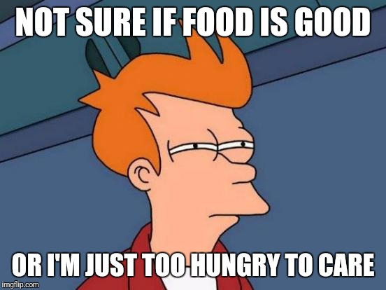 Futurama Fry Meme | NOT SURE IF FOOD IS GOOD; OR I'M JUST TOO HUNGRY TO CARE | image tagged in memes,futurama fry | made w/ Imgflip meme maker