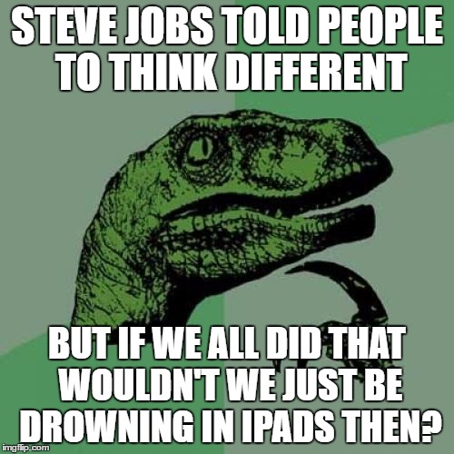 Philosoraptor | STEVE JOBS TOLD PEOPLE TO THINK DIFFERENT; BUT IF WE ALL DID THAT WOULDN'T WE JUST BE DROWNING IN IPADS THEN? | image tagged in memes,philosoraptor | made w/ Imgflip meme maker