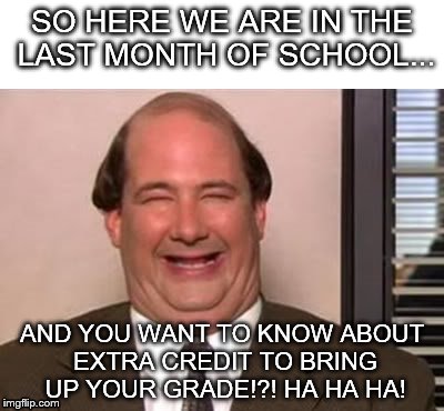 Kevin Malone The Office | SO HERE WE ARE IN THE LAST MONTH OF SCHOOL... AND YOU WANT TO KNOW ABOUT EXTRA CREDIT TO BRING UP YOUR GRADE!?! HA HA HA! | image tagged in kevin malone the office | made w/ Imgflip meme maker