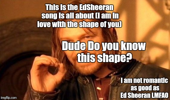 Ed Sheeran shape of you | This is the EdSheeran song is all about (I am in love with the shape of you); Dude Do you know this shape? I am not romantic as good as Ed Sheeran LMFAO | image tagged in memes,one does not simply | made w/ Imgflip meme maker