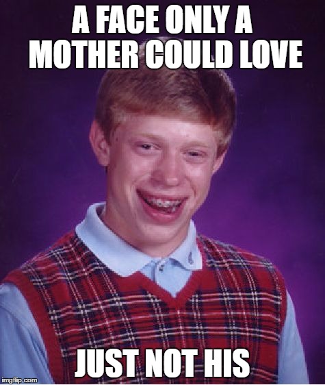 Bad Luck Brian Meme | A FACE ONLY A MOTHER COULD LOVE; JUST NOT HIS | image tagged in memes,bad luck brian | made w/ Imgflip meme maker