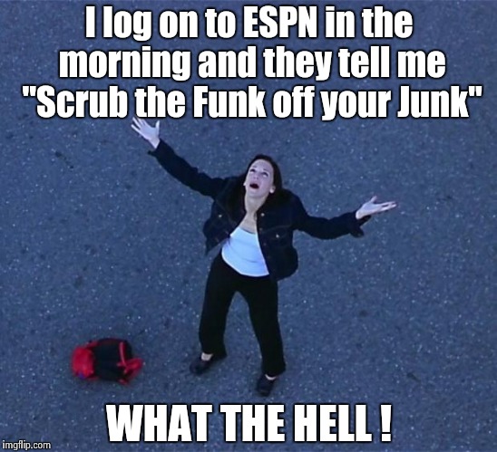 Are our electronic devices getting too intrusive and personal ? | I log on to ESPN in the morning and they tell me "Scrub the Funk off your Junk"; WHAT THE HELL ! | image tagged in screaming,device,personal | made w/ Imgflip meme maker