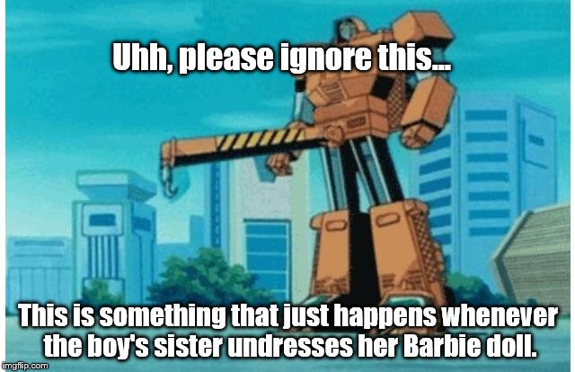 Why does this keep happening? | Uhh, please ignore this... This is something that just happens whenever the boy's sister undresses her Barbie doll. | image tagged in transformers | made w/ Imgflip meme maker