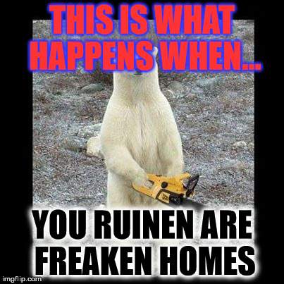 Chainsaw Bear | THIS IS WHAT HAPPENS WHEN... YOU RUINEN ARE FREAKEN HOMES | image tagged in memes,chainsaw bear | made w/ Imgflip meme maker