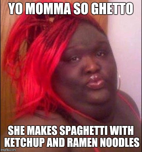 Ghetto | YO MOMMA SO GHETTO; SHE MAKES SPAGHETTI WITH KETCHUP AND RAMEN NOODLES | image tagged in ghetto | made w/ Imgflip meme maker