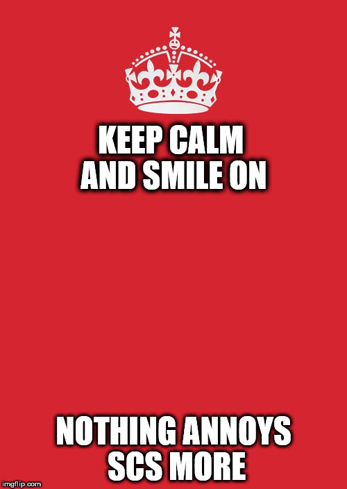Keep Calm And Carry On Red Meme | KEEP CALM AND SMILE ON; NOTHING ANNOYS SCS MORE | image tagged in memes,keep calm and carry on red | made w/ Imgflip meme maker