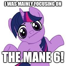 twilight shrugs | I WAS MAINLY FOCUSING ON THE MANE 6! | image tagged in twilight shrugs | made w/ Imgflip meme maker