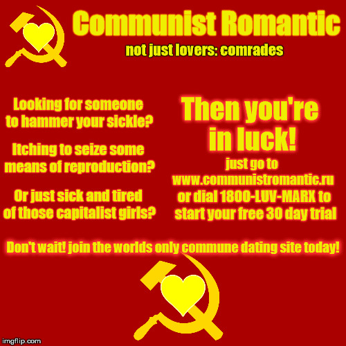 Finally! A place for me to find my soulmate <3 | Communist Romantic; not just lovers: comrades; Then you're in luck! Looking for someone to hammer your sickle? just go to www.communistromantic.ru; Itching to seize some means of reproduction? or dial 1800-LUV-MARX to start your free 30 day trial; Or just sick and tired of those capitalist girls? Don't wait! join the worlds only commune dating site today! | image tagged in memes,communism,online dating,marxism | made w/ Imgflip meme maker