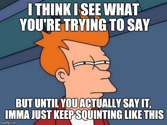 Futurama Fry Meme | I THINK I SEE WHAT YOU'RE TRYING TO SAY; BUT UNTIL YOU ACTUALLY SAY IT, IMMA JUST KEEP SQUINTING LIKE THIS | image tagged in memes,futurama fry | made w/ Imgflip meme maker