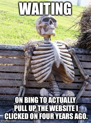Waiting Skeleton Meme | WAITING ON BING TO ACTUALLY PULL UP THE WEBSITE I CLICKED ON FOUR YEARS AGO. | image tagged in memes,waiting skeleton | made w/ Imgflip meme maker