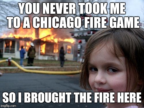 Disaster Girl Meme | YOU NEVER TOOK ME TO A CHICAGO FIRE GAME; SO I BROUGHT THE FIRE HERE | image tagged in memes,disaster girl | made w/ Imgflip meme maker