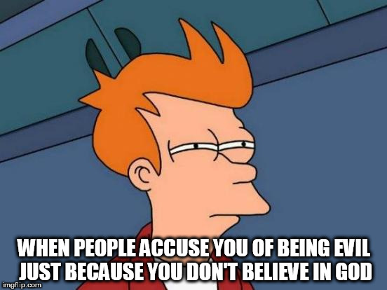 Futurama Fry | WHEN PEOPLE ACCUSE YOU OF BEING EVIL JUST BECAUSE YOU DON'T BELIEVE IN GOD | image tagged in memes,futurama fry,secularism,atheism | made w/ Imgflip meme maker