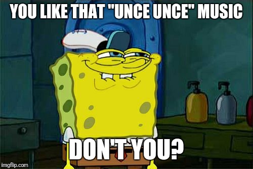 Don't You Squidward Meme | YOU LIKE THAT "UNCE UNCE" MUSIC; DON'T YOU? | image tagged in memes,dont you squidward | made w/ Imgflip meme maker