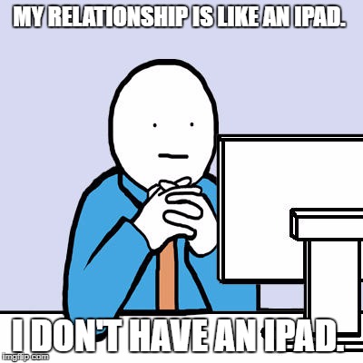 Computer guy thought | MY RELATIONSHIP IS LIKE AN IPAD. I DON'T HAVE AN IPAD. | image tagged in computer guy thought | made w/ Imgflip meme maker