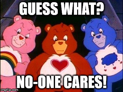pissed care bears | GUESS WHAT? NO-ONE CARES! | image tagged in pissed care bears | made w/ Imgflip meme maker