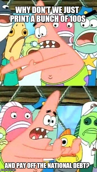 Put It Somewhere Else Patrick Meme | WHY DON'T WE JUST PRINT A BUNCH OF 100S; AND PAY OFF THE NATIONAL DEBT? | image tagged in memes,put it somewhere else patrick | made w/ Imgflip meme maker