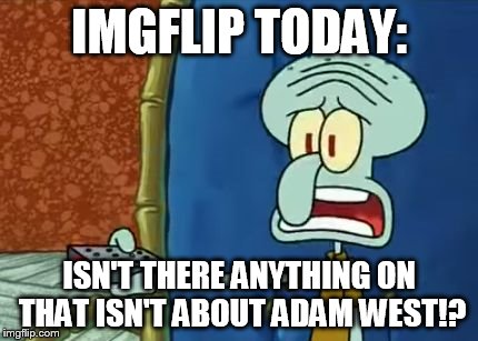 IMGFLIP TODAY:; ISN'T THERE ANYTHING ON THAT ISN'T ABOUT ADAM WEST!? | image tagged in isn't there anything on that isn't about boxes,adam west,squidward | made w/ Imgflip meme maker