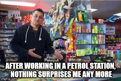 Gas Station Checkout | AFTER WORKING IN A PETROL STATION, NOTHING SURPRISES ME ANY MORE | image tagged in gas station checkout | made w/ Imgflip meme maker