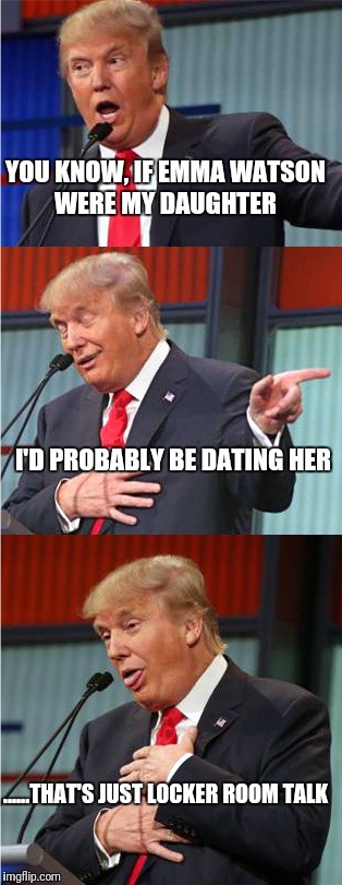 Bad Pun Trump | YOU KNOW, IF EMMA WATSON WERE MY DAUGHTER; I'D PROBABLY BE DATING HER; ......THAT'S JUST LOCKER ROOM TALK | image tagged in bad pun trump | made w/ Imgflip meme maker